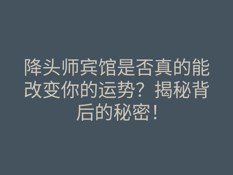 降头师宾馆是否真的能改变你的运势?揭秘背后的秘密!