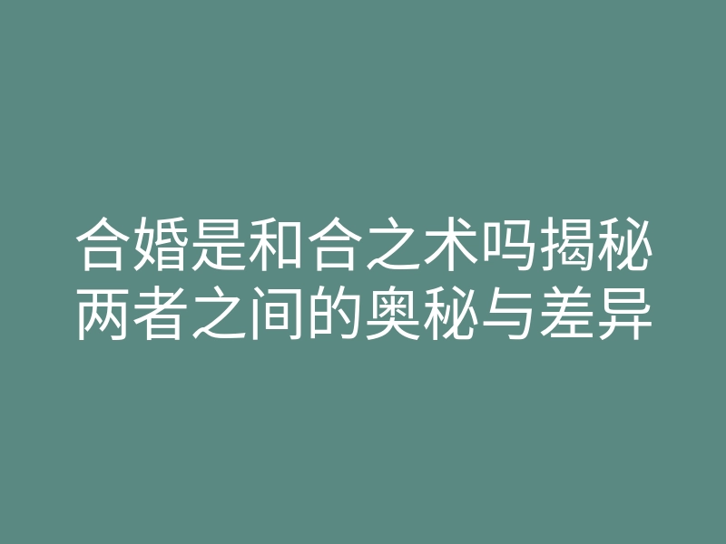 合婚是和合之术吗揭秘两者之间的奥秘与差异