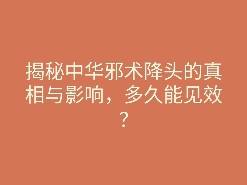揭秘中华邪术降头的真相与影响,多久能见效?