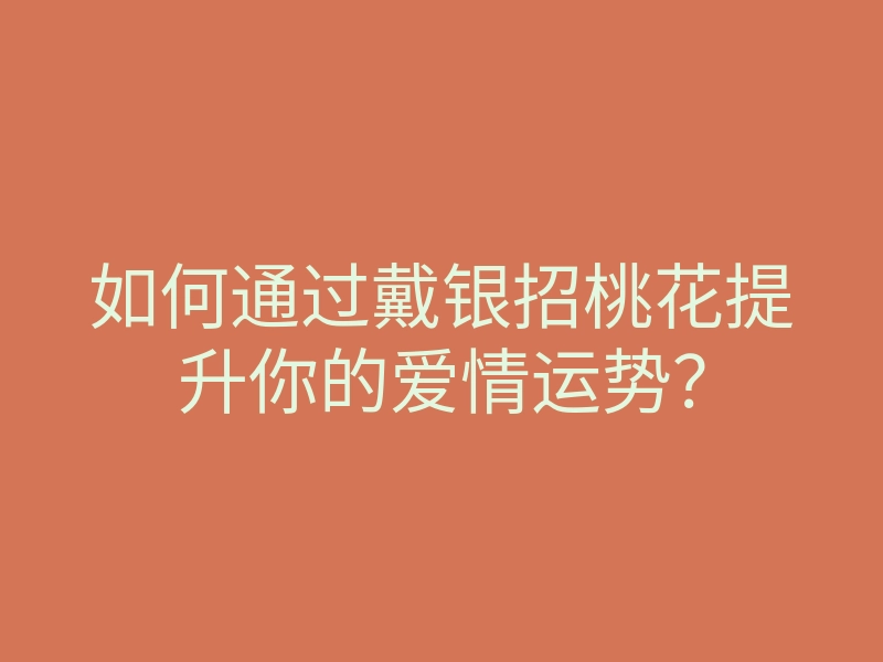 如何通过戴银招桃花提升你的爱情运势?