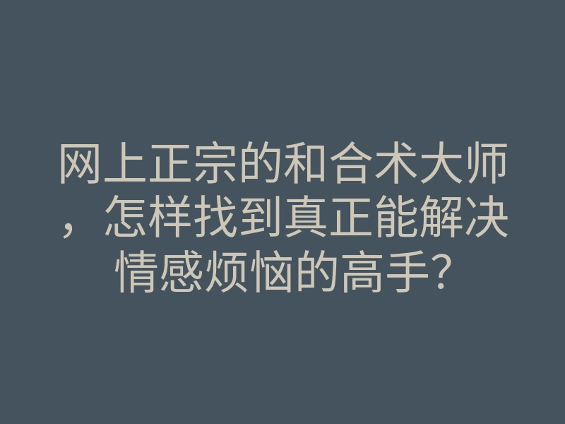 网上正宗的和合术大师,怎样找到真正能解决情感烦恼的高手?