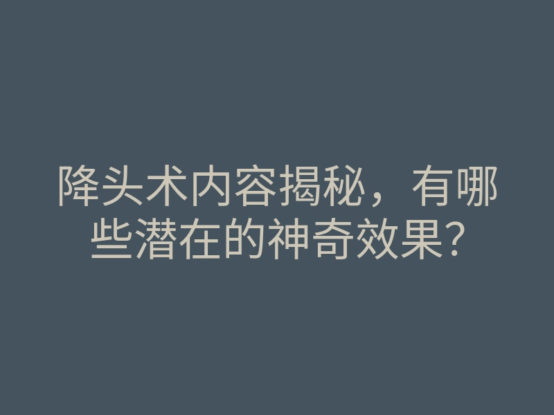 降头术内容揭秘，有哪些潜在的神奇效果？