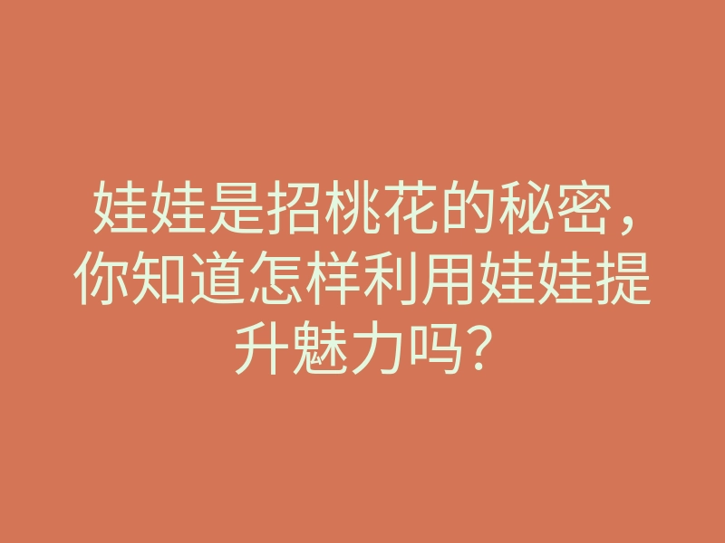 娃娃是招桃花的秘密,你知道怎样利用娃娃提升魅力吗?