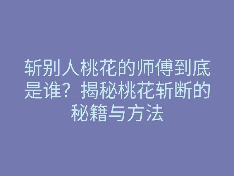 斩别人桃花的师傅到底是谁?揭秘桃花斩断的秘籍与方法