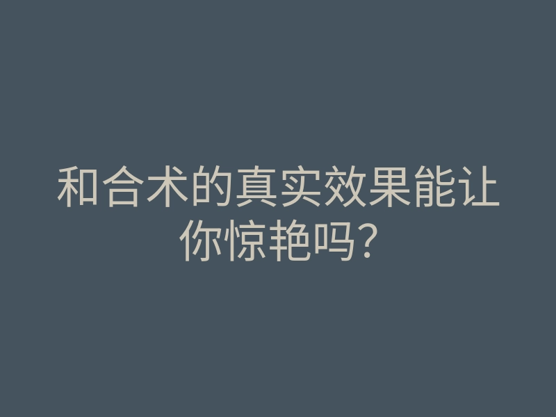 和合术的真实效果能让你惊艳吗?