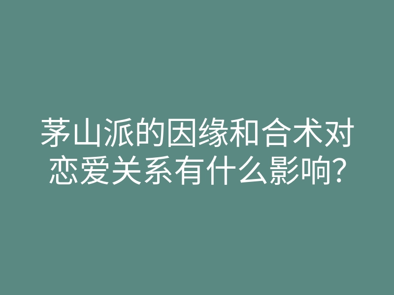 茅山派的因缘和合术对恋爱关系有什么影响?