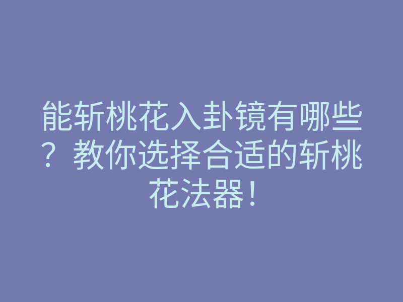 能斩桃花入卦镜有哪些?教你选择合适的斩桃花法器!