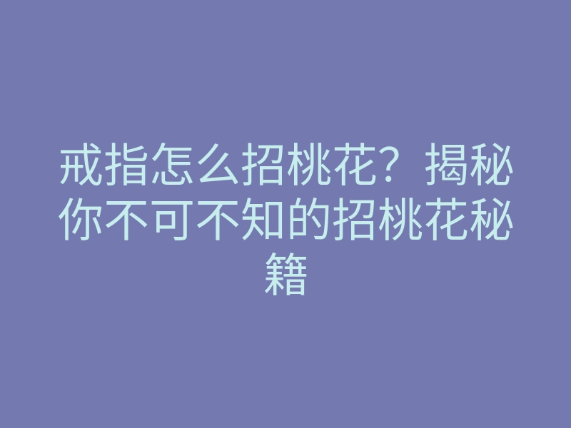 戒指怎么招桃花？揭秘你不可不知的招桃花秘籍