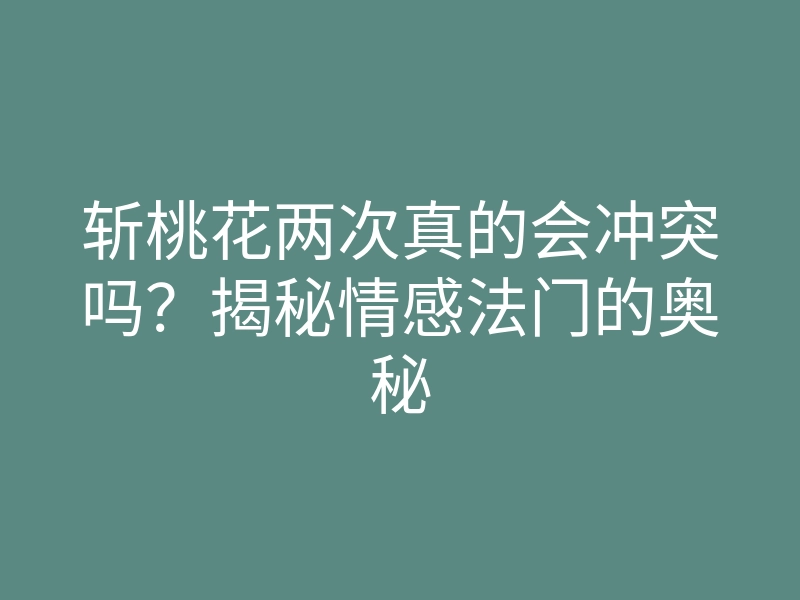 斩桃花两次真的会冲突吗?揭秘情感法门的奥秘