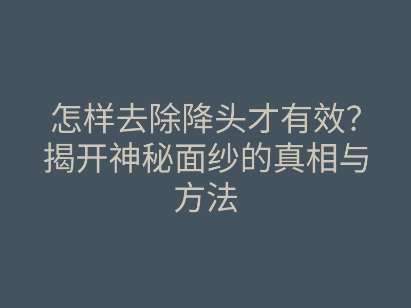 怎样去除降头才有效?揭开神秘面纱的真相与方法