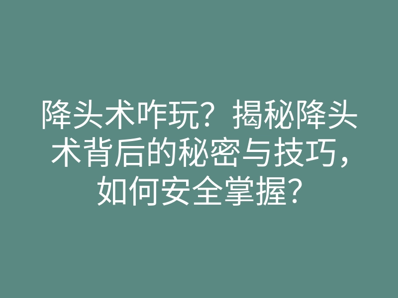 降头术咋玩？揭秘降头术背后的秘密与技巧，如何安全掌握？