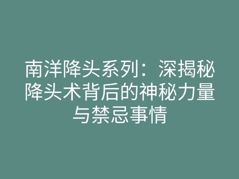 南洋降头系列:深揭秘降头术背后的神秘力量与禁忌事情