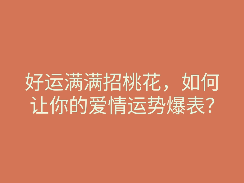 好运满满招桃花,如何让你的爱情运势爆表?