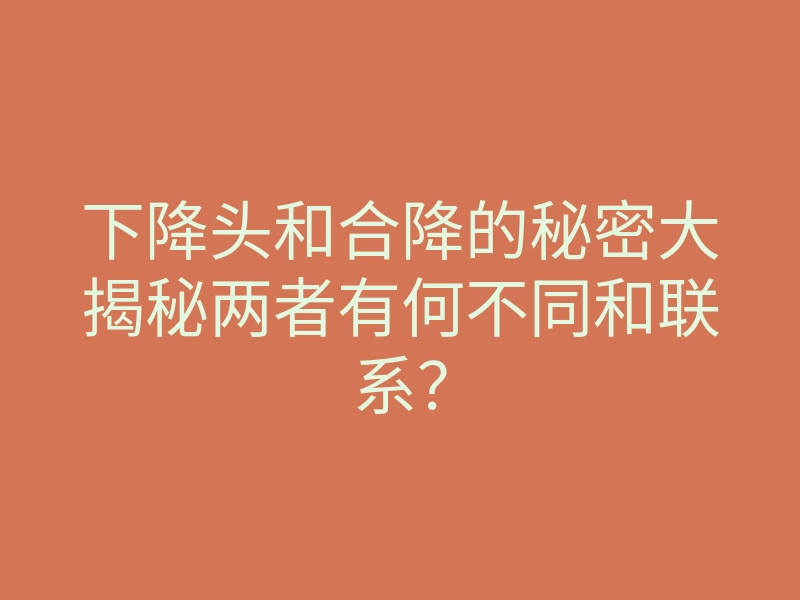 下降头和合降的秘密大揭秘两者有何不同和联系?
