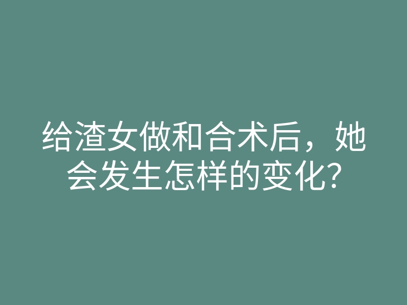 给渣女做和合术后,她会发生怎样的变化?