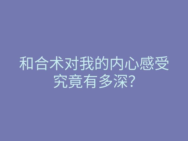 和合术对我的内心感受究竟有多深?
