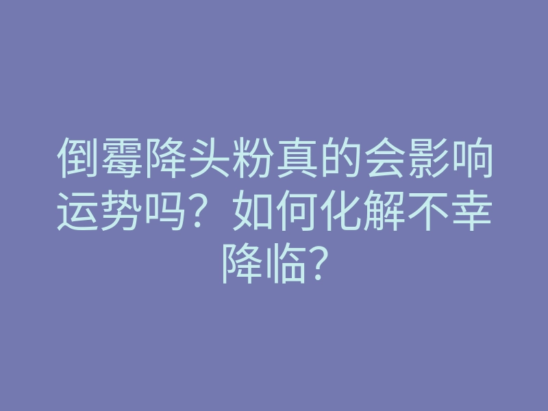 倒霉降头粉真的会影响运势吗?如何化解不幸降临?