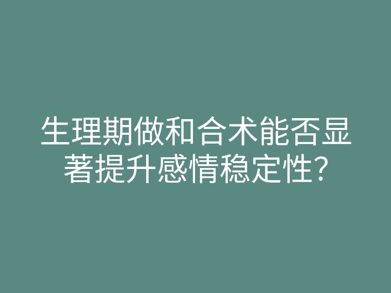 生理期做和合术能否显著提升感情稳定性?