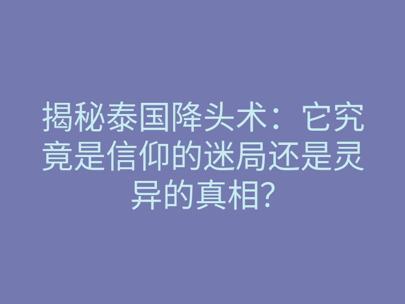 揭秘泰国降头术:它究竟是信仰的迷局还是灵异的真相?