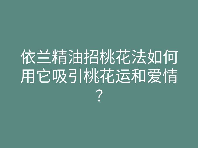 依兰精油招桃花法如何用它吸引桃花运和爱情?