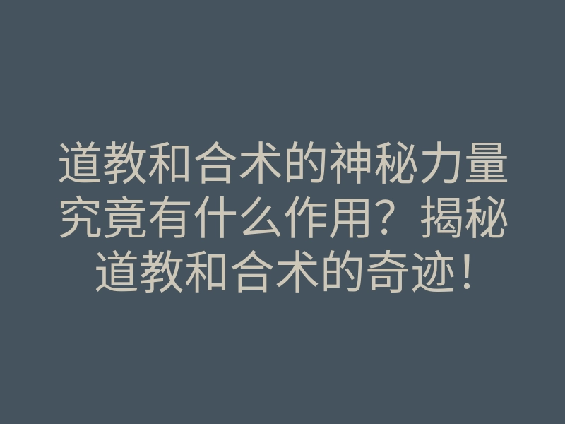 道教和合术的神秘力量究竟有什么作用?揭秘道教和合术的奇迹!