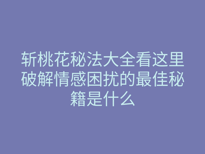 斩桃花秘法大全看这里破解情感困扰的最佳秘籍是什么