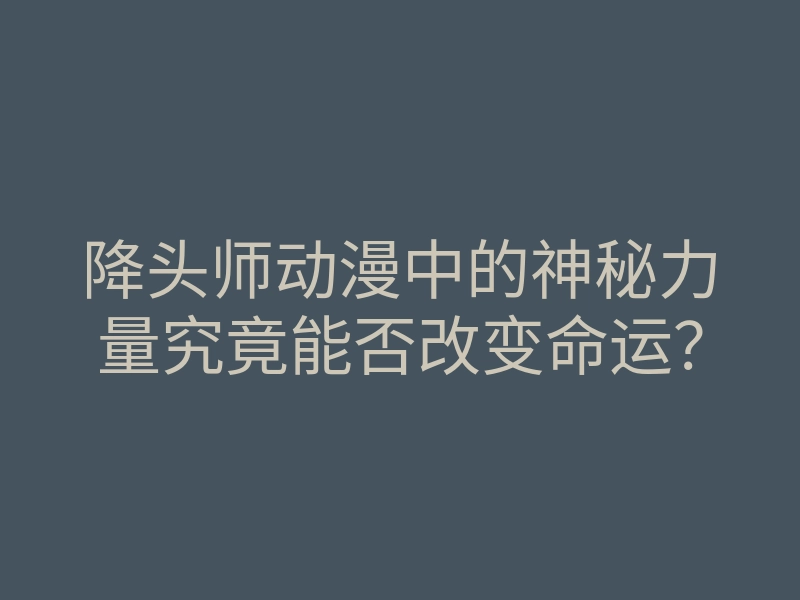 降头师动漫中的神秘力量究竟能否改变命运?
