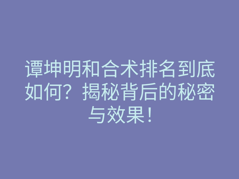 谭坤明和合术排名到底如何?揭秘背后的秘密与效果!