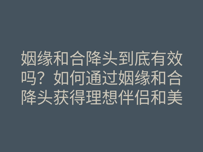 姻缘和合降头到底有效吗？如何通过姻缘和合降头获得理想伴侣和美好爱情
