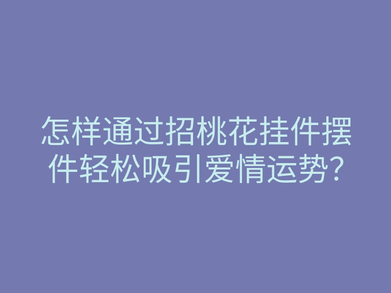 怎样通过招桃花挂件摆件轻松吸引爱情运势?