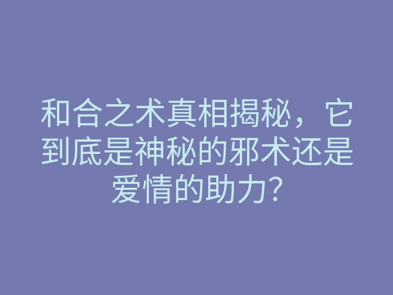 和合之术真相揭秘,它到底是神秘的邪术还是爱情的助力?