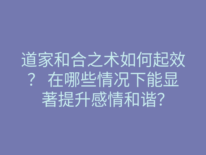 道家和合之术如何起效? 在哪些情况下能显著提升感情和谐?
