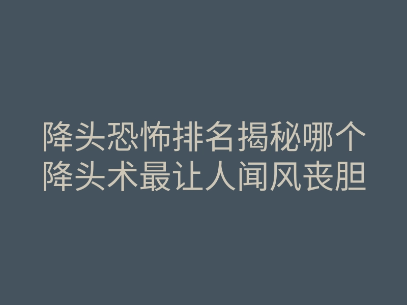 降头恐怖排名揭秘哪个降头术最让人闻风丧胆