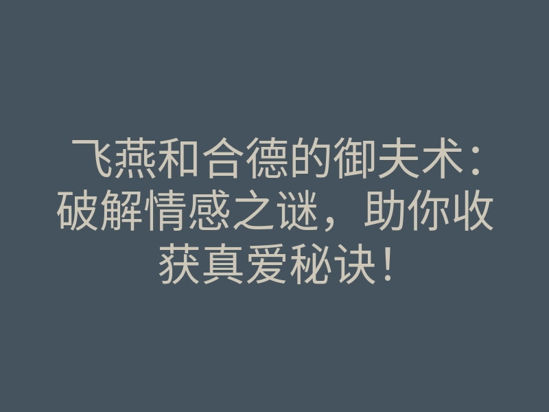 飞燕和合德的御夫术:破解情感之谜,助你收获真爱秘诀!