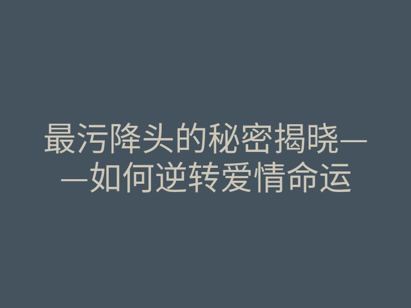 最污降头的秘密揭晓——如何逆转爱情命运
