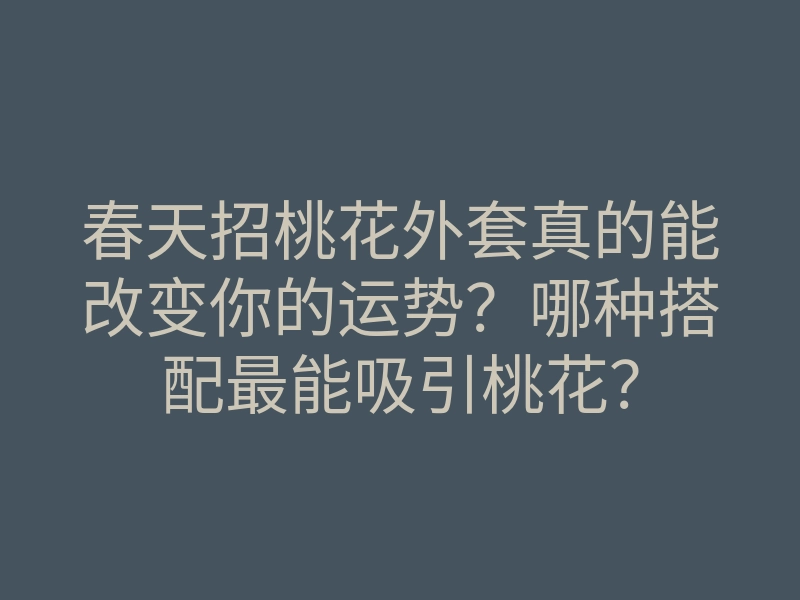 春天招桃花外套真的能改变你的运势?哪种搭配最能吸引桃花?