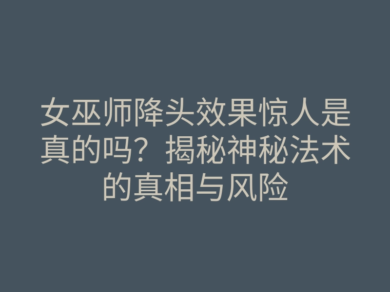 女巫师降头效果惊人是真的吗?揭秘神秘法术的真相与风险