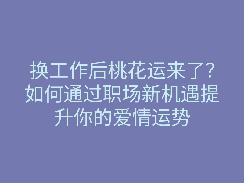 换工作后桃花运来了？如何通过职场新机遇提升你的爱情运势