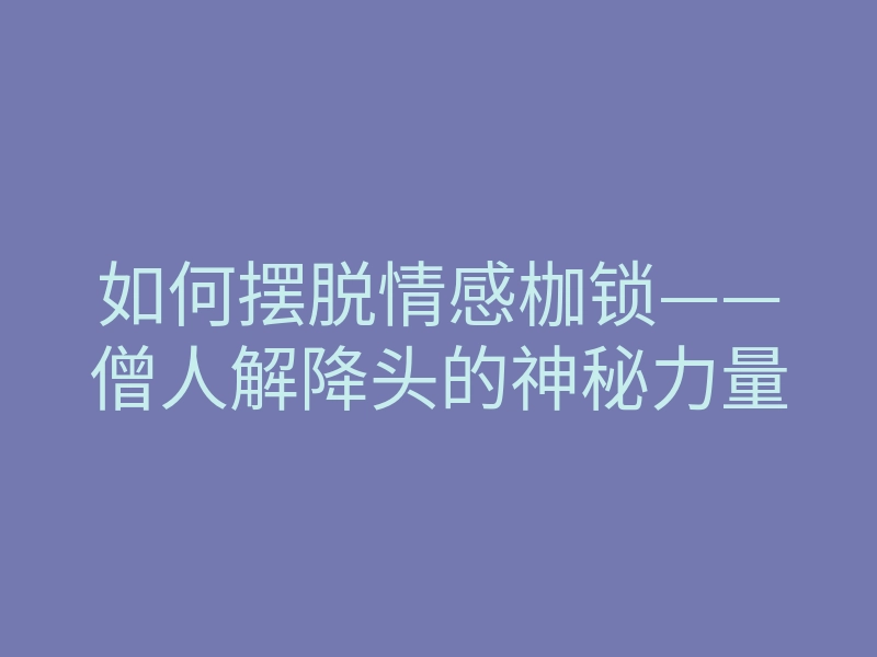 如何摆脱情感枷锁——僧人解降头的神秘力量