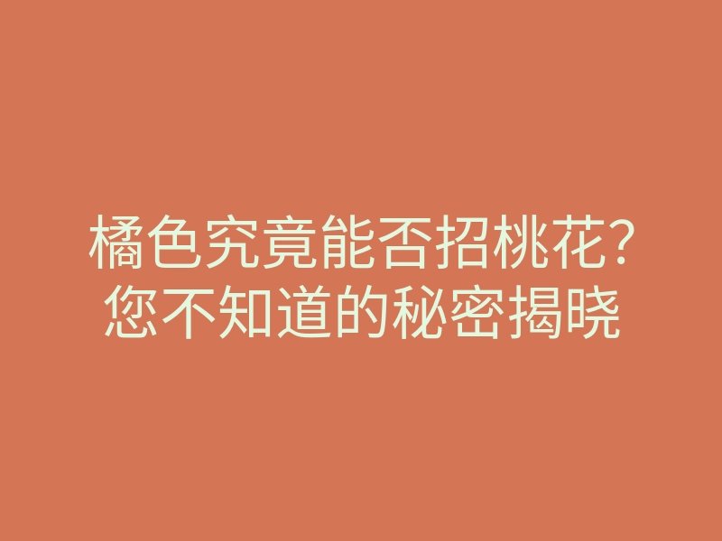 橘色究竟能否招桃花?您不知道的秘密揭晓