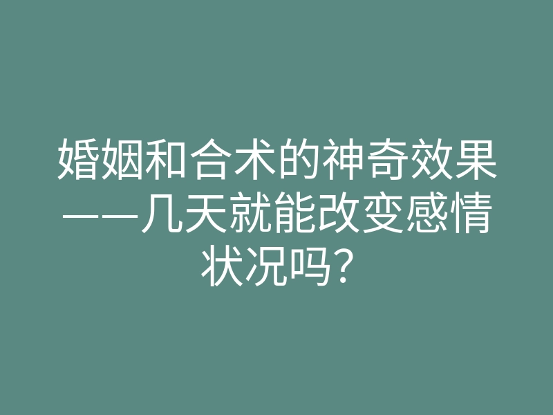 婚姻和合术的神奇效果——几天就能改变感情状况吗?