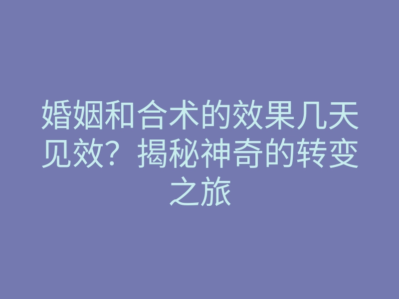 婚姻和合术的效果几天见效?揭秘神奇的转变之旅