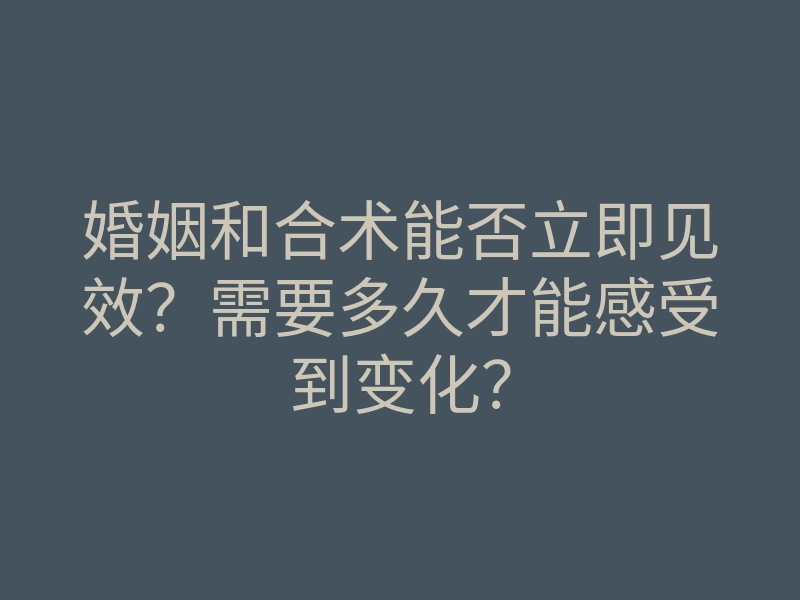 婚姻和合术能否立即见效?需要多久才能感受到变化?