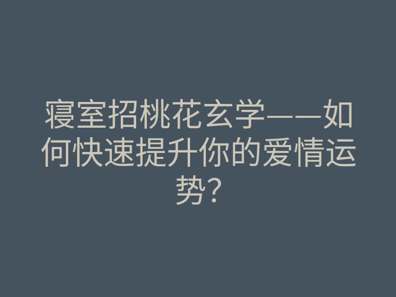 寝室招桃花玄学——如何快速提升你的爱情运势?