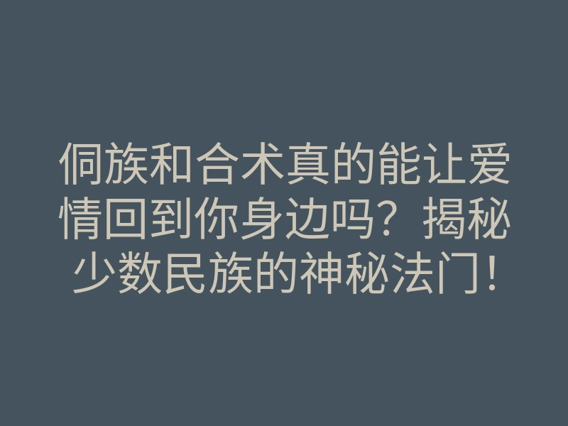 侗族和合术真的能让爱情回到你身边吗?揭秘少数民族的神秘法门!