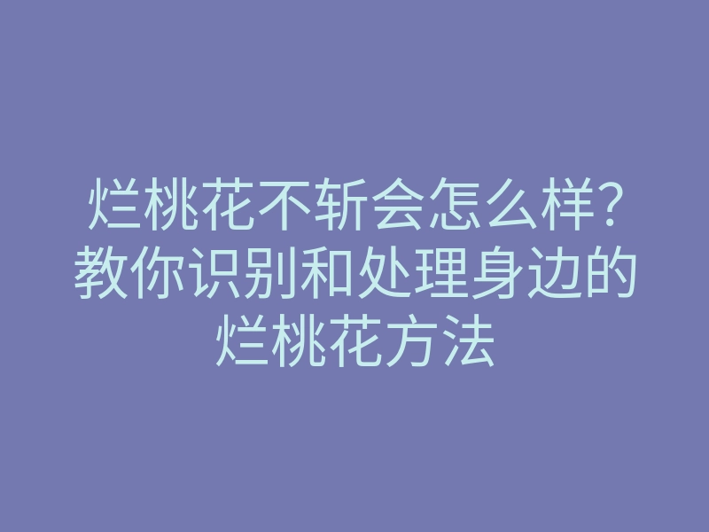烂桃花不斩会怎么样?教你识别和处理身边的烂桃花方法