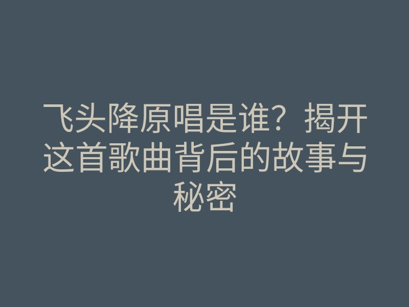 飞头降原唱是谁?揭开这首歌曲背后的故事与秘密