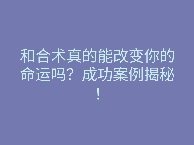 和合术真的能改变你的命运吗?成功案例揭秘!
