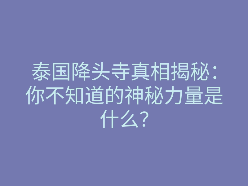 泰国降头寺真相揭秘:你不知道的神秘力量是什么?