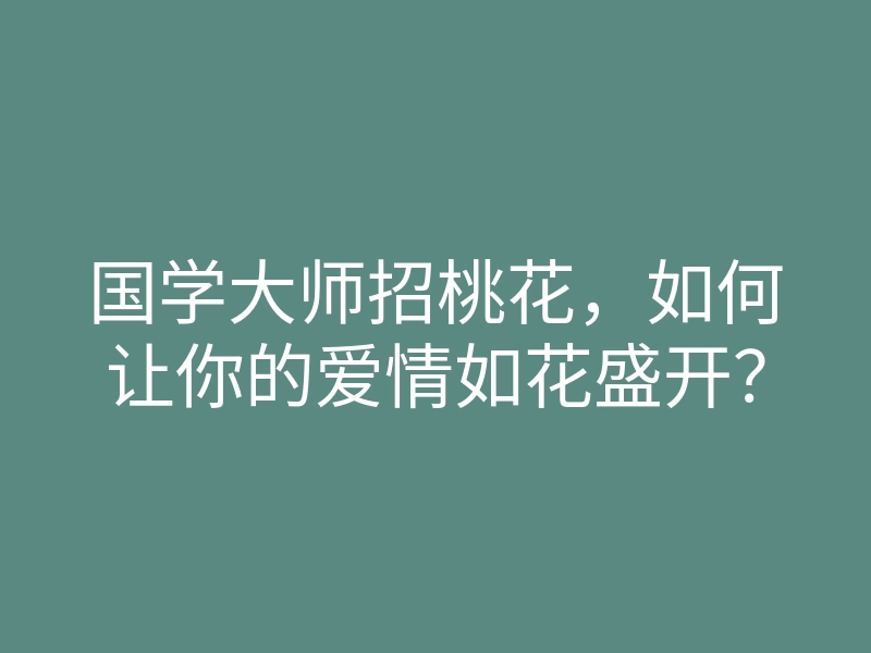 国学大师招桃花,如何让你的爱情如花盛开?